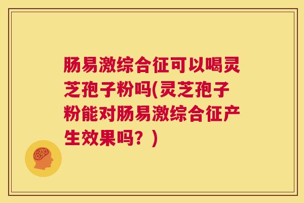 肠易激综合征可以喝灵芝孢子粉吗(灵芝孢子粉能对肠易激综合征产生效果吗?) 第1张 肠易激综合征可以喝灵芝孢子粉吗(灵芝孢子粉能对肠易激综合征产生效果吗?) 第1张