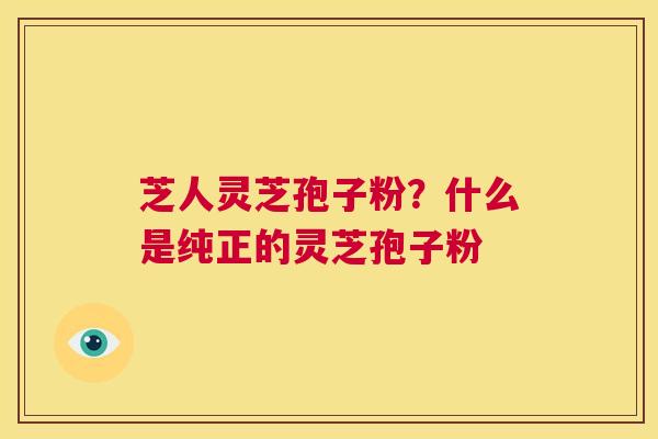芝人灵芝孢子粉?什么是纯正的灵芝孢子粉 第1张 芝人灵芝孢子粉?什么是纯正的灵芝孢子粉 第1张