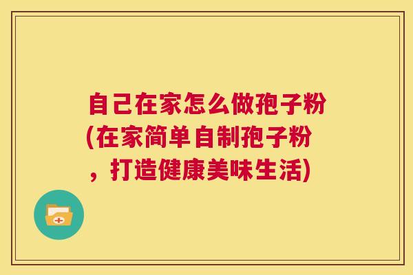 自己在家怎么做孢子粉(在家简单自制孢子粉,打造健康美味生活) 第1张 自己在家怎么做孢子粉(在家简单自制孢子粉,打造健康美味生活) 第1张