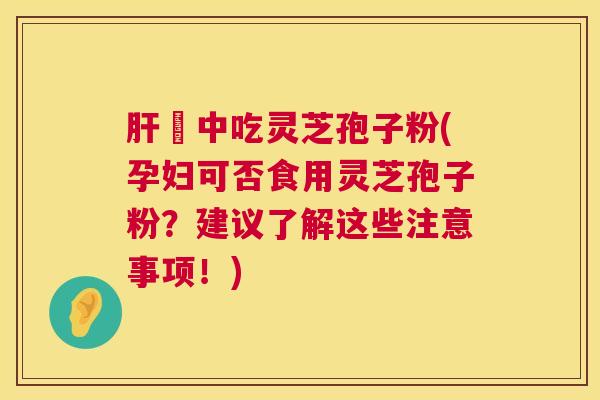 肝孃中吃灵芝孢子粉(孕妇可否食用灵芝孢子粉?建议了解这些注意事项!) 第1张 肝孃中吃灵芝孢子粉(孕妇可否食用灵芝孢子粉?建议了解这些注意事项!) 第1张