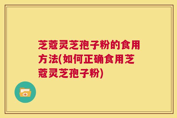 芝蔻灵芝孢子粉的食用方法(如何正确食用芝蔻灵芝孢子粉) 第1张 芝蔻灵芝孢子粉的食用方法(如何正确食用芝蔻灵芝孢子粉) 第1张