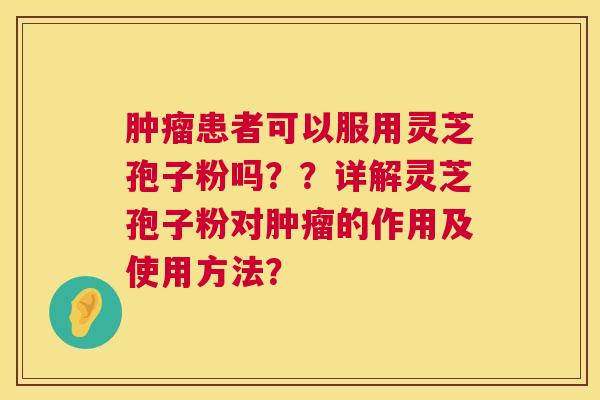 肿瘤患者可以服用灵芝孢子粉吗??详解灵芝孢子粉对肿瘤的作用及使用方法? 第1张 肿瘤患者可以服用灵芝孢子粉吗??详解灵芝孢子粉对肿瘤的作用及使用方法? 第1张