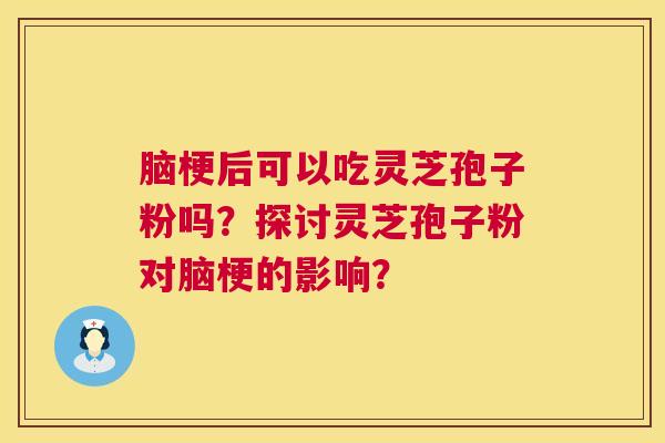 脑梗后可以吃灵芝孢子粉吗？探讨灵芝孢子粉对脑梗的影响？  第1张