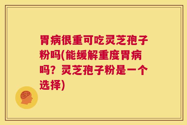 胃病很重可吃灵芝孢子粉吗(能缓解重度胃病吗?灵芝孢子粉是一个选择) 第1张 胃病很重可吃灵芝孢子粉吗(能缓解重度胃病吗?灵芝孢子粉是一个选择) 第1张