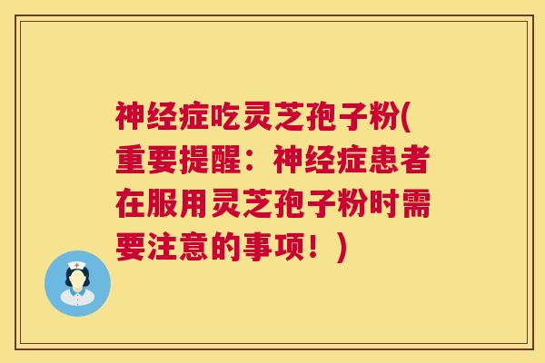 神经症吃灵芝孢子粉(重要提醒:神经症患者在服用灵芝孢子粉时需要注意的事项!) 第1张 神经症吃灵芝孢子粉(重要提醒:神经症患者在服用灵芝孢子粉时需要注意的事项!) 第1张
