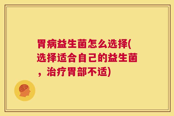 胃病益生菌怎么选择(选择适合自己的益生菌,治疗胃部不适) 第1张 胃病益生菌怎么选择(选择适合自己的益生菌,治疗胃部不适) 第1张