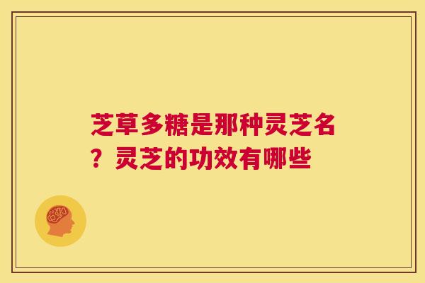 芝草多糖是那种灵芝名?灵芝的功效有哪些 第1张 芝草多糖是那种灵芝名?灵芝的功效有哪些 第1张