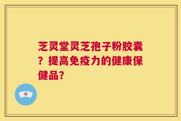 芝灵堂灵芝孢子粉胶囊?提高免疫力的健康保健品? 第1张 芝灵堂灵芝孢子粉胶囊?提高免疫力的健康保健品? 第1张
