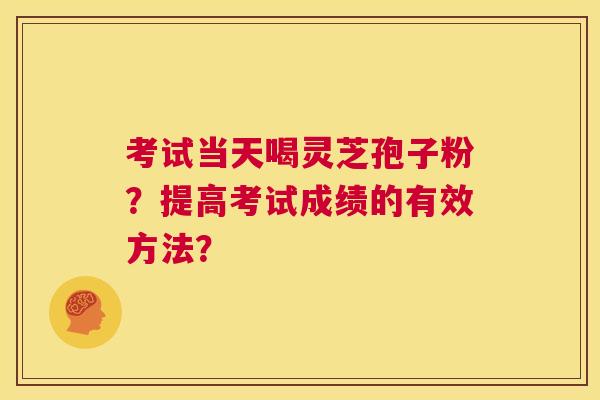 考试当天喝灵芝孢子粉?提高考试成绩的有效方法? 第1张 考试当天喝灵芝孢子粉?提高考试成绩的有效方法? 第1张