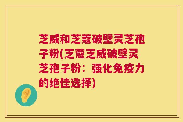 芝威和芝蔻破壁灵芝孢子粉(芝蔻芝威破壁灵芝孢子粉:强化免疫力的绝佳选择) 第1张 芝威和芝蔻破壁灵芝孢子粉(芝蔻芝威破壁灵芝孢子粉:强化免疫力的绝佳选择) 第1张