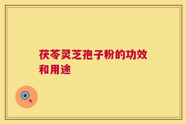 茯苓灵芝孢子粉的功效和用途 第1张 茯苓灵芝孢子粉的功效和用途 第1张