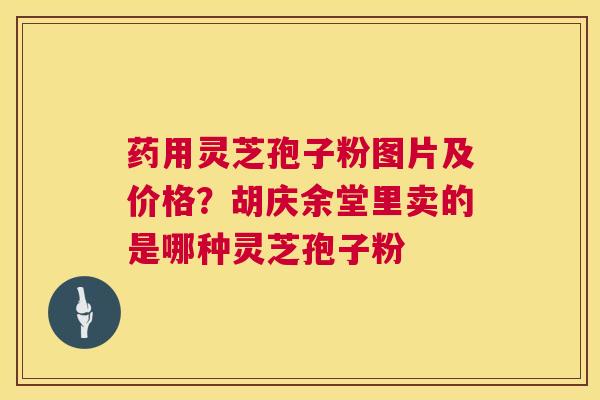 药用灵芝孢子粉图片及价格?胡庆余堂里卖的是哪种灵芝孢子粉 第1张 药用灵芝孢子粉图片及价格?胡庆余堂里卖的是哪种灵芝孢子粉 第1张