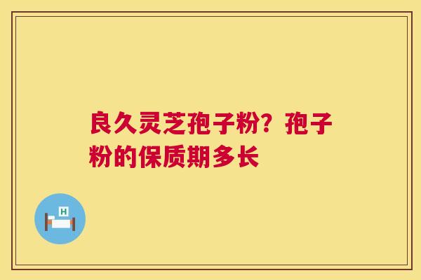 良久灵芝孢子粉?孢子粉的保质期多长 第1张 良久灵芝孢子粉?孢子粉的保质期多长 第1张