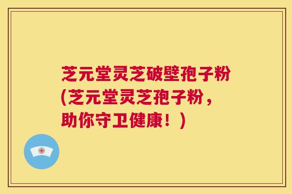 芝元堂灵芝破壁孢子粉(芝元堂灵芝孢子粉,助你守卫健康!) 第1张 芝元堂灵芝破壁孢子粉(芝元堂灵芝孢子粉,助你守卫健康!) 第1张