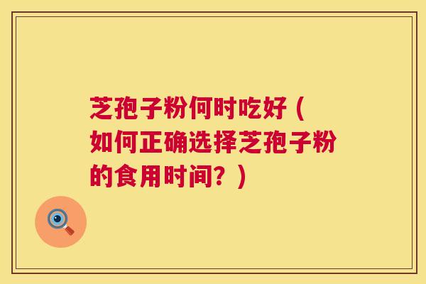 芝孢子粉何时吃好 (如何正确选择芝孢子粉的食用时间？)  第1张