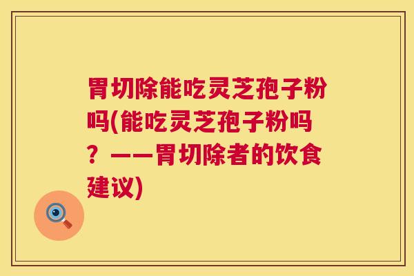 胃切除能吃灵芝孢子粉吗(能吃灵芝孢子粉吗?——胃切除者的饮食建议) 第1张 胃切除能吃灵芝孢子粉吗(能吃灵芝孢子粉吗?——胃切除者的饮食建议) 第1张
