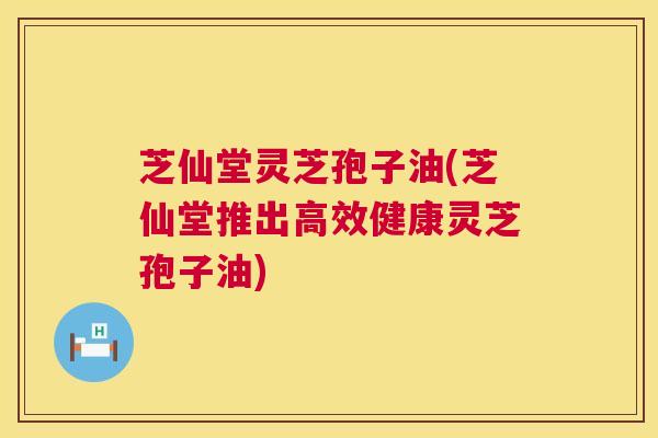芝仙堂灵芝孢子油(芝仙堂推出高效健康灵芝孢子油) 第1张 芝仙堂灵芝孢子油(芝仙堂推出高效健康灵芝孢子油) 第1张
