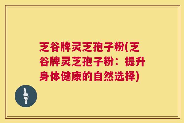 芝谷牌灵芝孢子粉(芝谷牌灵芝孢子粉:提升身体健康的自然选择) 第1张 芝谷牌灵芝孢子粉(芝谷牌灵芝孢子粉:提升身体健康的自然选择) 第1张