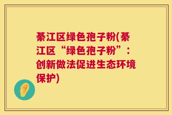 綦江区绿色孢子粉(綦江区“绿色孢子粉”：创新做法促进生态环境保护)  第1张