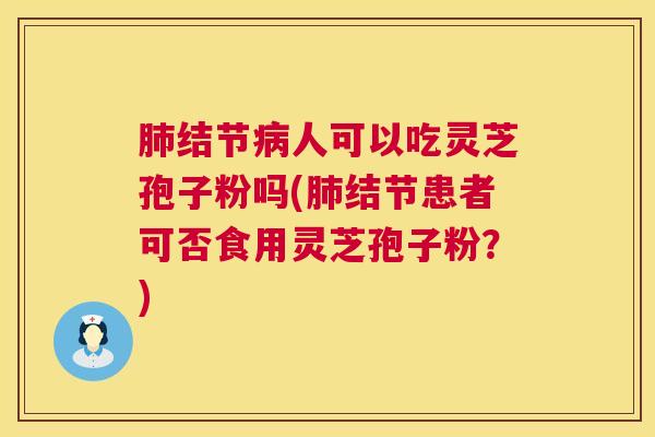 肺结节病人可以吃灵芝孢子粉吗(肺结节患者可否食用灵芝孢子粉？)  第1张