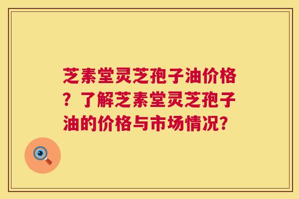 芝素堂灵芝孢子油价格？了解芝素堂灵芝孢子油的价格与市场情况？  第1张