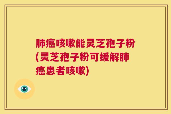 肺癌咳嗽能灵芝孢子粉(灵芝孢子粉可缓解肺癌患者咳嗽)  第1张