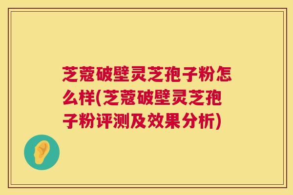 芝蔻破壁灵芝孢子粉怎么样(芝蔻破壁灵芝孢子粉评测及效果分析)  第1张