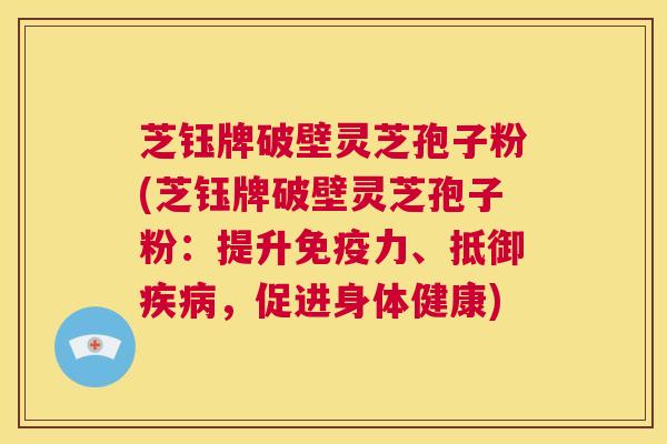 芝钰牌破壁灵芝孢子粉(芝钰牌破壁灵芝孢子粉:提升免疫力、抵御疾病,促进身体健康) 第1张 芝钰牌破壁灵芝孢子粉(芝钰牌破壁灵芝孢子粉:提升免疫力、抵御疾病,促进身体健康) 第1张