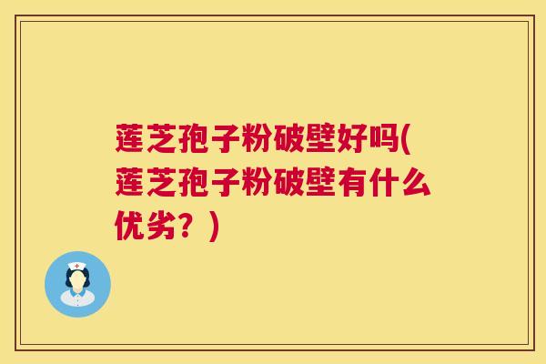 莲芝孢子粉破壁好吗(莲芝孢子粉破壁有什么优劣?) 第1张 莲芝孢子粉破壁好吗(莲芝孢子粉破壁有什么优劣?) 第1张