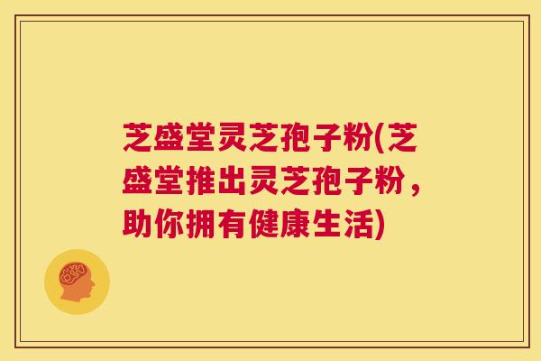 芝盛堂灵芝孢子粉(芝盛堂推出灵芝孢子粉,助你拥有健康生活) 第1张 芝盛堂灵芝孢子粉(芝盛堂推出灵芝孢子粉,助你拥有健康生活) 第1张