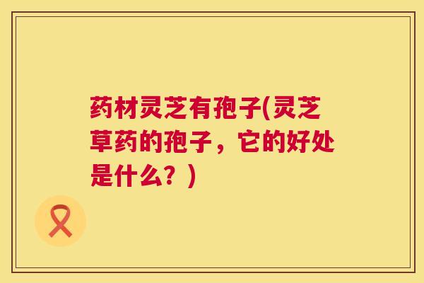 药材灵芝有孢子(灵芝草药的孢子,它的好处是什么?) 第1张 药材灵芝有孢子(灵芝草药的孢子,它的好处是什么?) 第1张