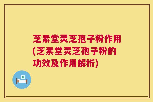 芝素堂灵芝孢子粉作用(芝素堂灵芝孢子粉的功效及作用解析) 第1张 芝素堂灵芝孢子粉作用(芝素堂灵芝孢子粉的功效及作用解析) 第1张
