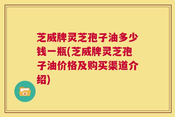 芝威牌灵芝孢子油多少钱一瓶(芝威牌灵芝孢子油价格及购买渠道介绍) 第1张 芝威牌灵芝孢子油多少钱一瓶(芝威牌灵芝孢子油价格及购买渠道介绍) 第1张