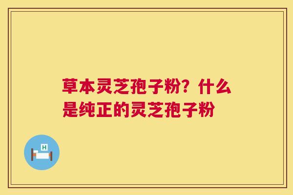 草本灵芝孢子粉?什么是纯正的灵芝孢子粉 第1张 草本灵芝孢子粉?什么是纯正的灵芝孢子粉 第1张