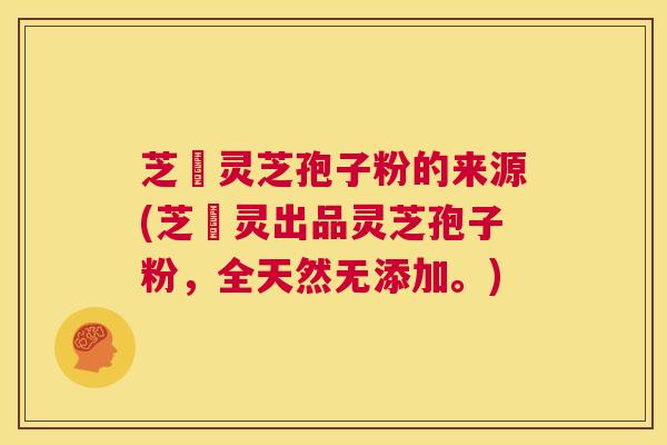 芝蔲灵芝孢子粉的来源(芝蔲灵出品灵芝孢子粉,全天然无添加。) 第1张 芝蔲灵芝孢子粉的来源(芝蔲灵出品灵芝孢子粉,全天然无添加。) 第1张