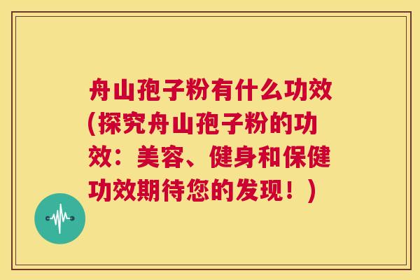 舟山孢子粉有什么功效(探究舟山孢子粉的功效：美容、健身和保健功效期待您的发现！)  第1张