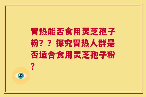 胃热能否食用灵芝孢子粉??探究胃热人群是否适合食用灵芝孢子粉? 第1张 胃热能否食用灵芝孢子粉??探究胃热人群是否适合食用灵芝孢子粉? 第1张