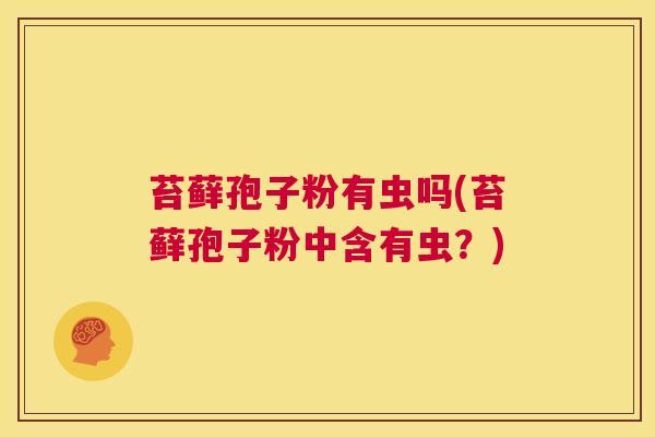 苔藓孢子粉有虫吗(苔藓孢子粉中含有虫?) 第1张 苔藓孢子粉有虫吗(苔藓孢子粉中含有虫?) 第1张