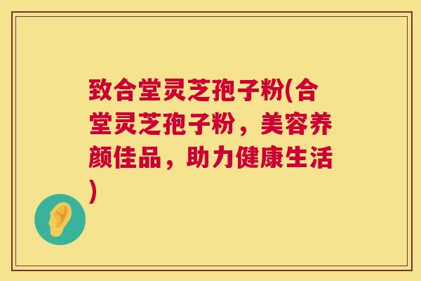 致合堂灵芝孢子粉(合堂灵芝孢子粉,美容养颜佳品,助力健康生活) 第1张 致合堂灵芝孢子粉(合堂灵芝孢子粉,美容养颜佳品,助力健康生活) 第1张
