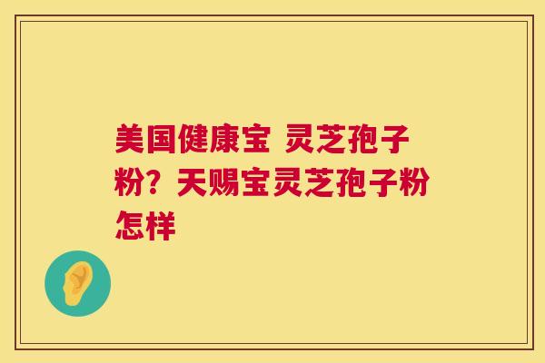 美国健康宝 灵芝孢子粉?天赐宝灵芝孢子粉怎样 第1张 美国健康宝 灵芝孢子粉?天赐宝灵芝孢子粉怎样 第1张