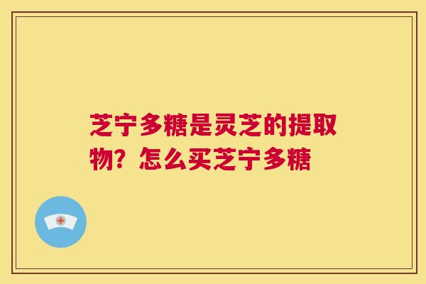 芝宁多糖是灵芝的提取物?怎么买芝宁多糖 第1张 芝宁多糖是灵芝的提取物?怎么买芝宁多糖 第1张