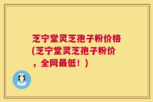芝宁堂灵芝孢子粉价格(芝宁堂灵芝孢子粉价,全网最低!) 第1张 芝宁堂灵芝孢子粉价格(芝宁堂灵芝孢子粉价,全网最低!) 第1张