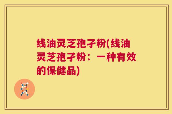 线油灵芝孢孑粉(线油灵芝孢孑粉：一种有效的保健品)  第1张