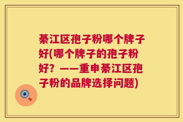 綦江区孢子粉哪个牌子好(哪个牌子的孢子粉好？——重申綦江区孢子粉的品牌选择问题)  第1张