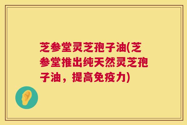 芝参堂灵芝孢子油(芝参堂推出纯天然灵芝孢子油，提高免疫力)  第1张