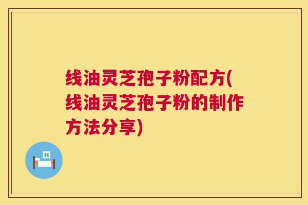线油灵芝孢子粉配方(线油灵芝孢子粉的制作方法分享) 第1张 线油灵芝孢子粉配方(线油灵芝孢子粉的制作方法分享) 第1张