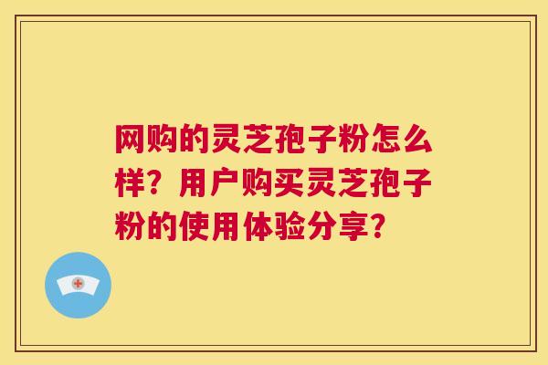 网购的灵芝孢子粉怎么样?用户购买灵芝孢子粉的使用体验分享? 第1张 网购的灵芝孢子粉怎么样?用户购买灵芝孢子粉的使用体验分享? 第1张