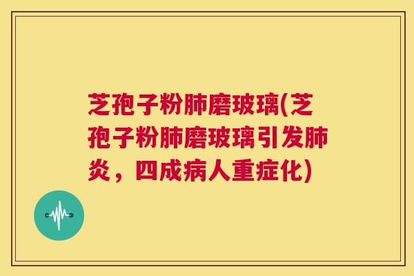 芝孢子粉肺磨玻璃(芝孢子粉肺磨玻璃引发肺炎,四成病人重症化) 第1张 芝孢子粉肺磨玻璃(芝孢子粉肺磨玻璃引发肺炎,四成病人重症化) 第1张