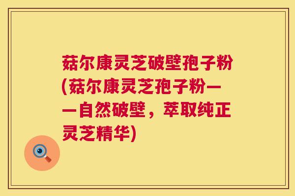菇尔康灵芝破壁孢子粉(菇尔康灵芝孢子粉——自然破壁,萃取纯正灵芝精华) 第1张 菇尔康灵芝破壁孢子粉(菇尔康灵芝孢子粉——自然破壁,萃取纯正灵芝精华) 第1张