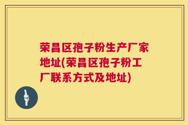 荣昌区孢子粉生产厂家地址(荣昌区孢子粉工厂联系方式及地址) 第1张 荣昌区孢子粉生产厂家地址(荣昌区孢子粉工厂联系方式及地址) 第1张